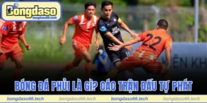 Bóng Đá Phủi Là Gì? Câu Chuyện Phía Sau Trận Đấu Tự Phát