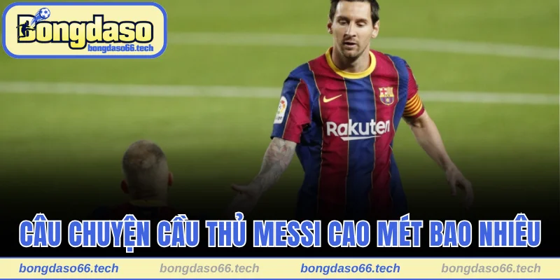 Câu chuyện cầu thủ Messi cao một mét bao nhiêu