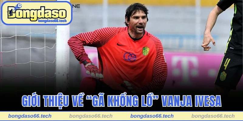 Giới thiệu về “gã khổng lồ” Vanja Ivesa