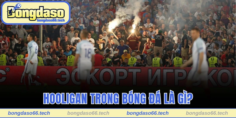 Khái niệm Hooligan trong bóng đá là gì?