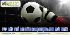 top ghi bàn Ngoại Hạng Anh mới nhất